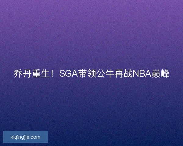 乔丹重生！SGA带领公牛再战NBA巅峰