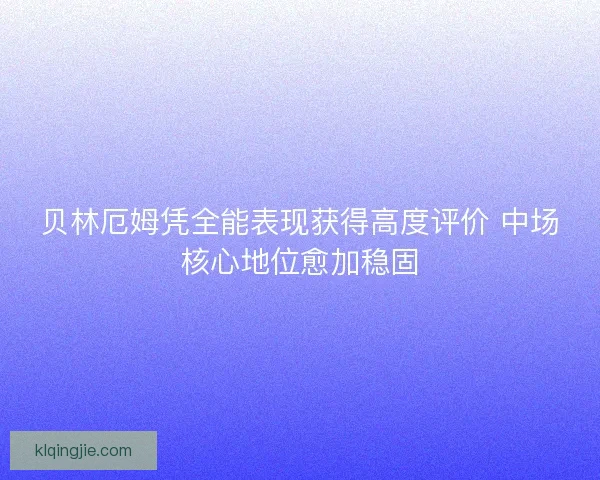 贝林厄姆凭全能表现获得高度评价 中场核心地位愈加稳固